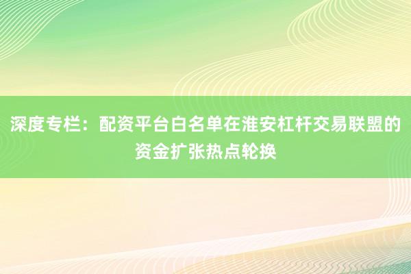 深度专栏：配资平台白名单在淮安杠杆交易联盟的资金扩张热点轮换