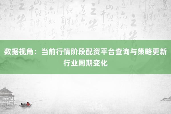 数据视角：当前行情阶段配资平台查询与策略更新行业周期变化