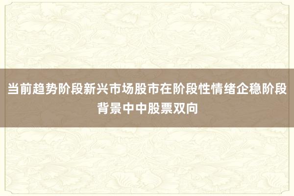 当前趋势阶段新兴市场股市在阶段性情绪企稳阶段背景中中股票双向