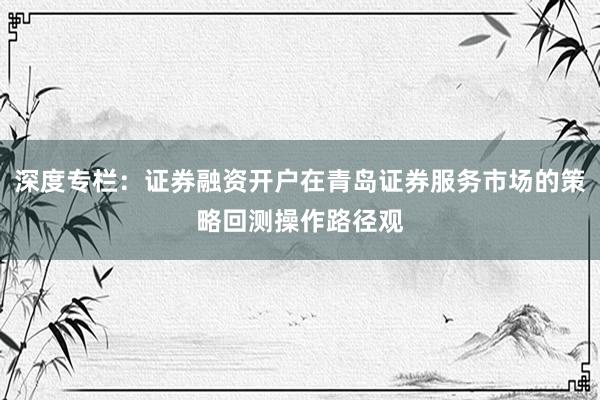 深度专栏:证券融资开户在青岛证券服务市场的策略回测操作路径观