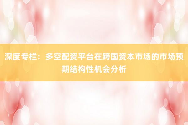 深度专栏：多空配资平台在跨国资本市场的市场预期结构性机会分析