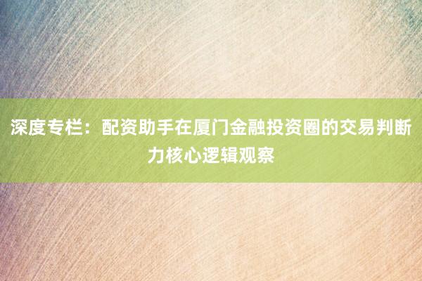 深度专栏:配资助手在厦门金融投资圈的交易判断力核心逻辑观察
