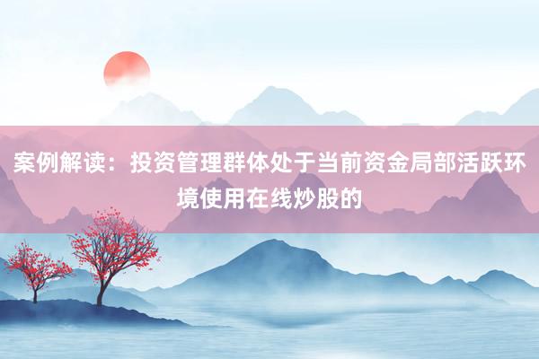 案例解读：投资管理群体处于当前资金局部活跃环境使用在线炒股的