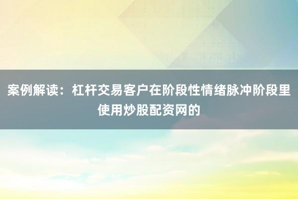 案例解读：杠杆交易客户在阶段性情绪脉冲阶段里使用炒股配资网的