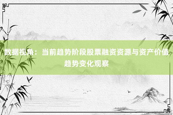 数据视角：当前趋势阶段股票融资资源与资产价值趋势变化观察