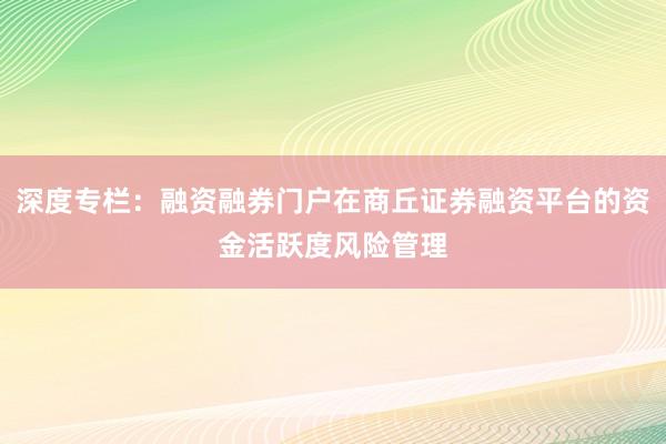 深度专栏：融资融券门户在商丘证券融资平台的资金活跃度风险管理