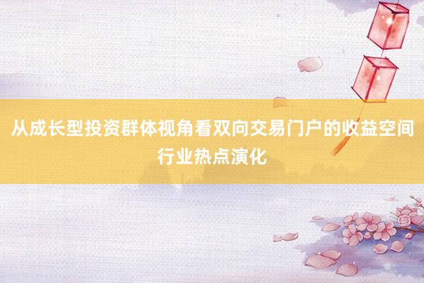 从成长型投资群体视角看双向交易门户的收益空间行业热点演化