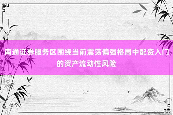 南通证券服务区围绕当前震荡偏强格局中配资入门的资产流动性风险