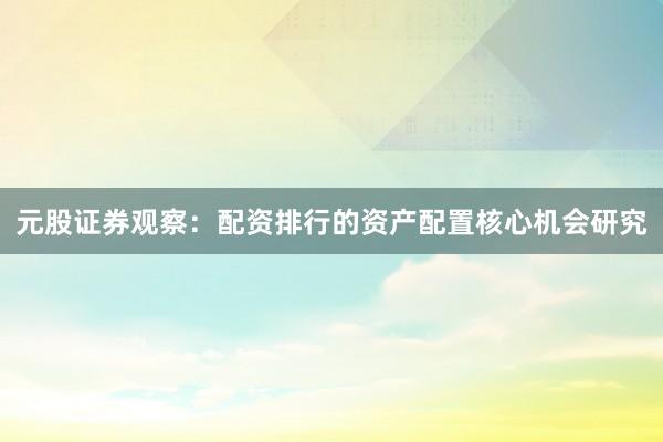 元股证券观察：配资排行的资产配置核心机会研究