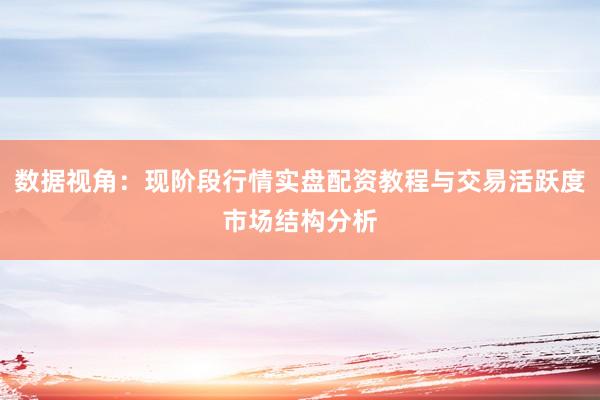 数据视角：现阶段行情实盘配资教程与交易活跃度市场结构分析