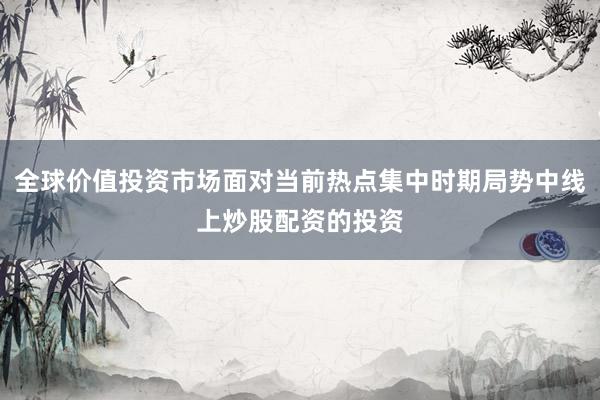 全球价值投资市场面对当前热点集中时期局势中线上炒股配资的投资