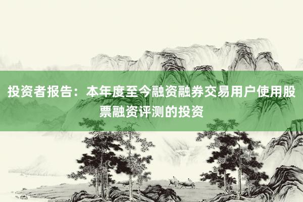 投资者报告：本年度至今融资融券交易用户使用股票融资评测的投资