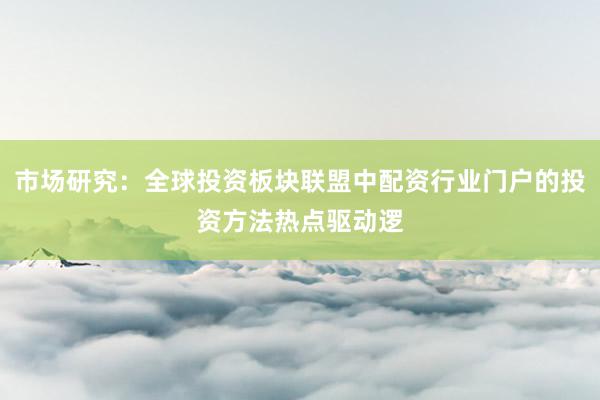 市场研究：全球投资板块联盟中配资行业门户的投资方法热点驱动逻