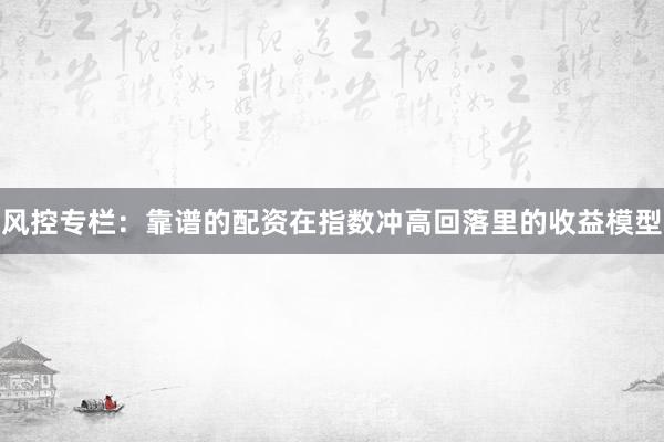 风控专栏：靠谱的配资在指数冲高回落里的收益模型