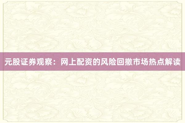 元股证券观察：网上配资的风险回撤市场热点解读