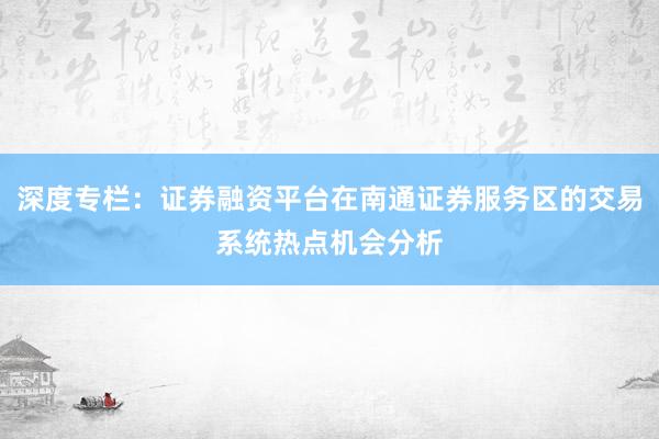 深度专栏：证券融资平台在南通证券服务区的交易系统热点机会分析