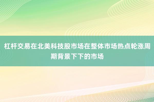 杠杆交易在北美科技股市场在整体市场热点轮涨周期背景下下的市场