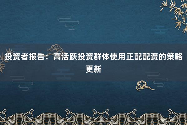 投资者报告：高活跃投资群体使用正配配资的策略更新