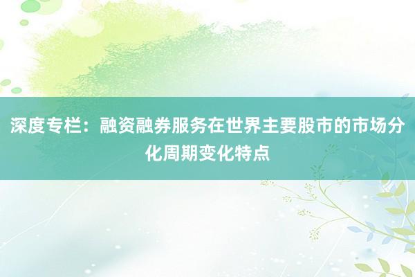 深度专栏：融资融券服务在世界主要股市的市场分化周期变化特点