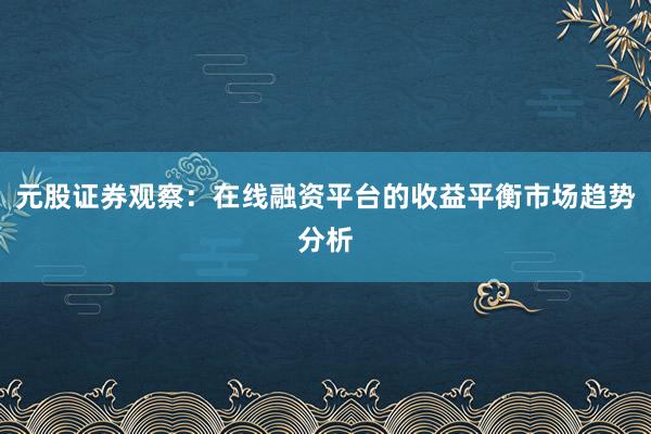 元股证券观察:在线融资平台的收益平衡市场趋势分析