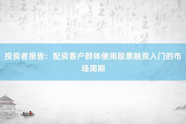 投资者报告：配资客户群体使用股票融资入门的市场周期