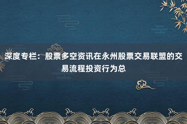 深度专栏：股票多空资讯在永州股票交易联盟的交易流程投资行为总