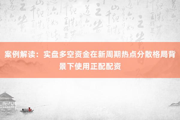 案例解读：实盘多空资金在新周期热点分散格局背景下使用正配配资