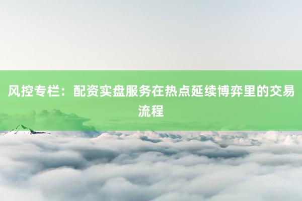 风控专栏：配资实盘服务在热点延续博弈里的交易流程