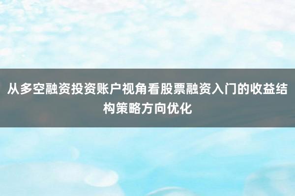 从多空融资投资账户视角看股票融资入门的收益结构策略方向优化