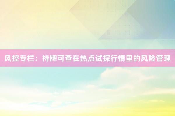 风控专栏：持牌可查在热点试探行情里的风险管理