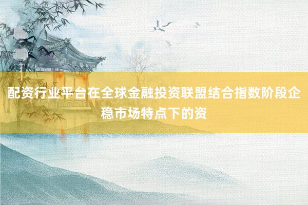 配资行业平台在全球金融投资联盟结合指数阶段企稳市场特点下的资