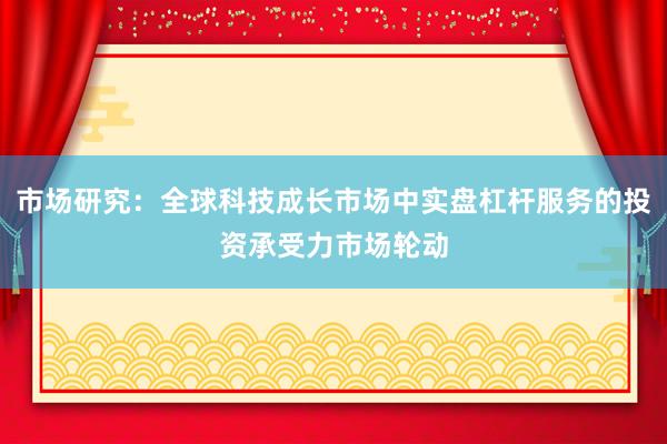 市场研究：全球科技成长市场中实盘杠杆服务的投资承受力市场轮动