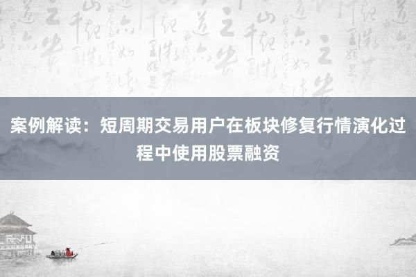 案例解读:短周期交易用户在板块修复行情演化过程中使用股票融资