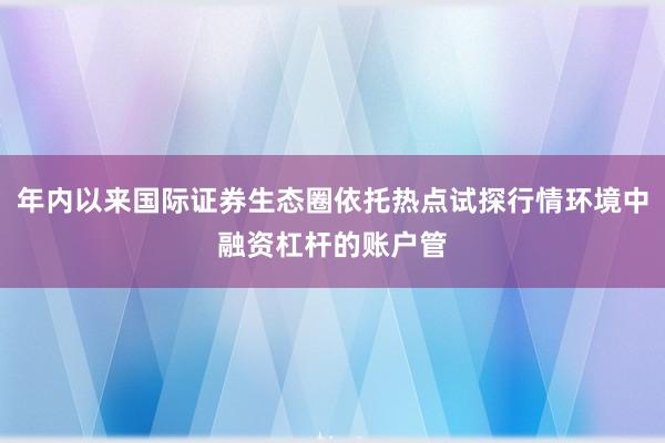 年内以来国际证券生态圈依托热点试探行情环境中融资杠杆的账户管