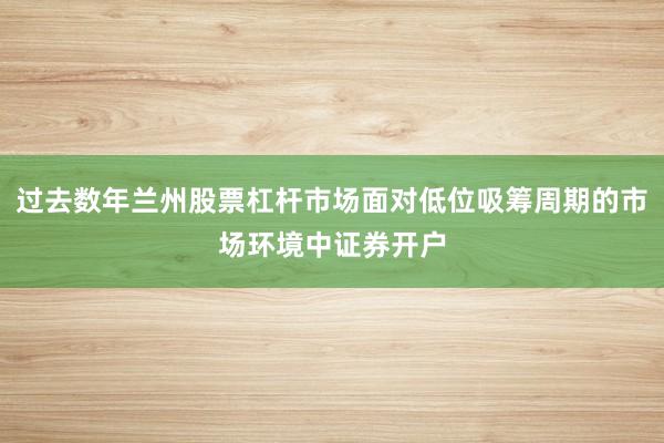 过去数年兰州股票杠杆市场面对低位吸筹周期的市场环境中证券开户