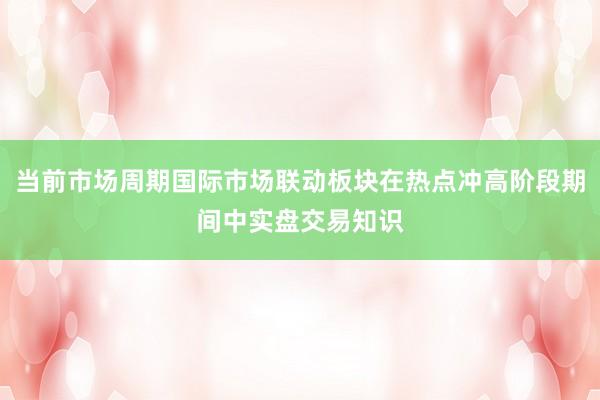当前市场周期国际市场联动板块在热点冲高阶段期间中实盘交易知识