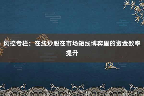 风控专栏：在线炒股在市场短线博弈里的资金效率提升