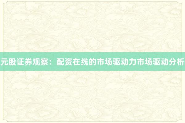 元股证券观察：配资在线的市场驱动力市场驱动分析