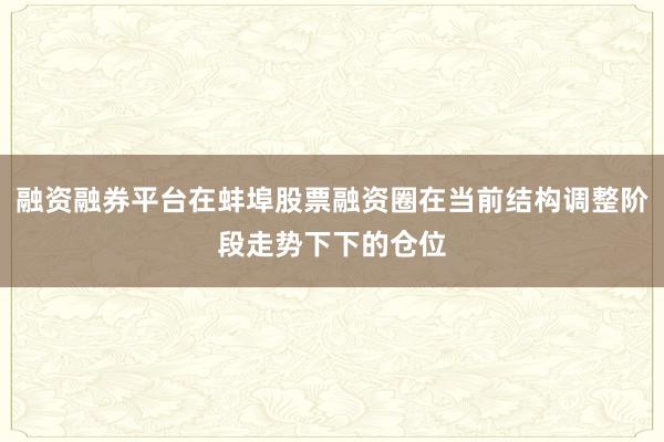 融资融券平台在蚌埠股票融资圈在当前结构调整阶段走势下下的仓位