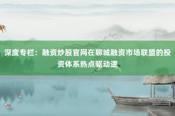 深度专栏:融资炒股官网在聊城融资市场联盟的投资体系热点驱动逻