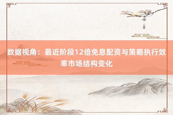 数据视角：最近阶段12倍免息配资与策略执行效率市场结构变化