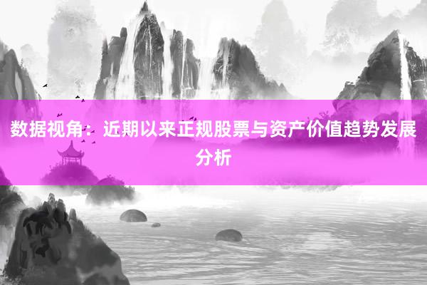 数据视角：近期以来正规股票与资产价值趋势发展分析