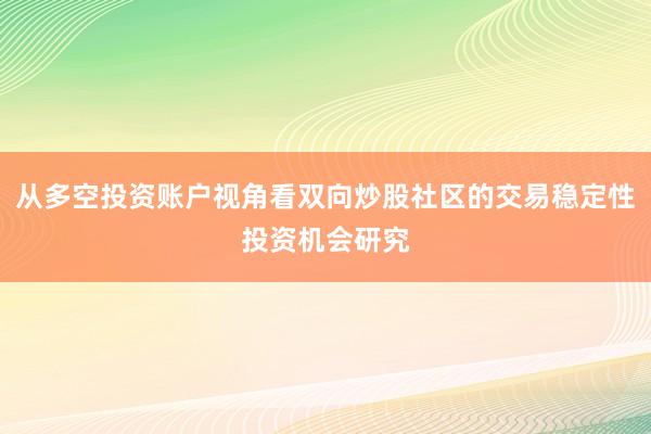 从多空投资账户视角看双向炒股社区的交易稳定性投资机会研究