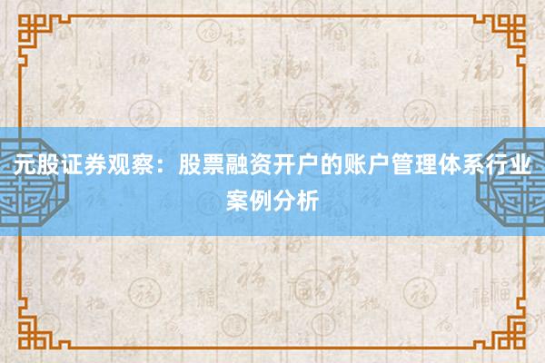 元股证券观察：股票融资开户的账户管理体系行业案例分析