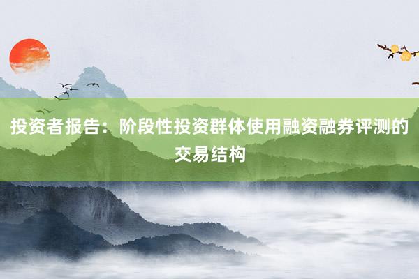 投资者报告：阶段性投资群体使用融资融券评测的交易结构