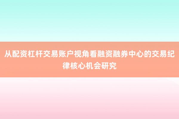从配资杠杆交易账户视角看融资融券中心的交易纪律核心机会研究