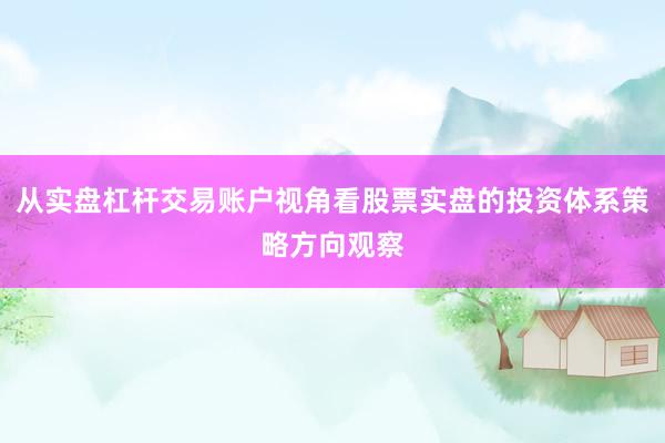 从实盘杠杆交易账户视角看股票实盘的投资体系策略方向观察
