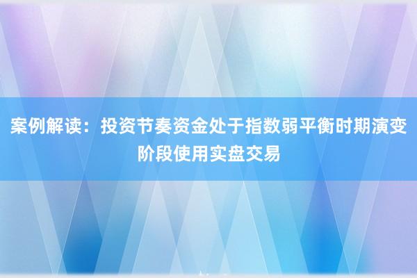 案例解读：投资节奏资金处于指数弱平衡时期演变阶段使用实盘交易
