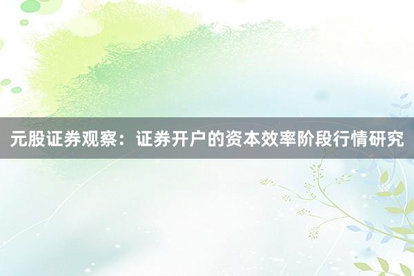 元股证券观察：证券开户的资本效率阶段行情研究