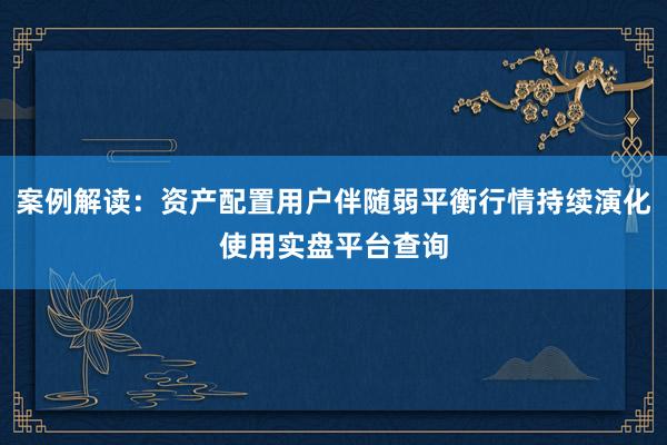案例解读：资产配置用户伴随弱平衡行情持续演化使用实盘平台查询